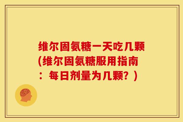 维尔固氨糖一天吃几颗(维尔固氨糖服用指南：每日剂量为几颗？)