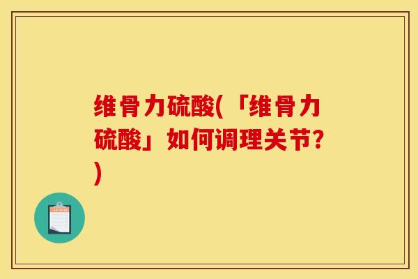 维骨力硫酸(「维骨力硫酸」如何调理关节？)