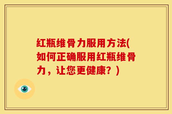 红瓶维骨力服用方法(如何正确服用红瓶维骨力，让您更健康？)