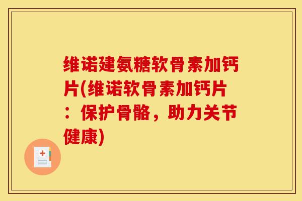 维诺建氨糖软骨素加钙片(维诺软骨素加钙片：保护骨骼，助力关节健康)