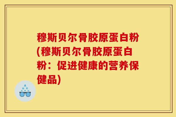 穆斯贝尔骨胶原蛋白粉(穆斯贝尔骨胶原蛋白粉：促进健康的营养保健品)