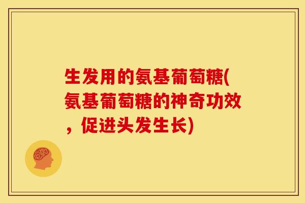 生发用的氨基葡萄糖(氨基葡萄糖的神奇功效，促进头发生长)