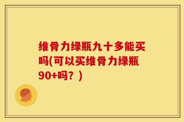 维骨力绿瓶九十多能买吗(可以买维骨力绿瓶90+吗？)