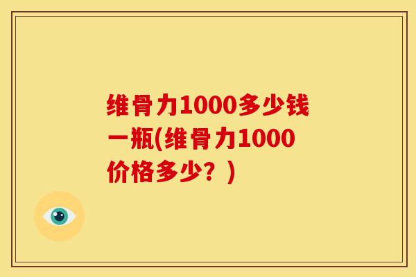 维骨力1000多少钱一瓶(维骨力1000价格多少？)