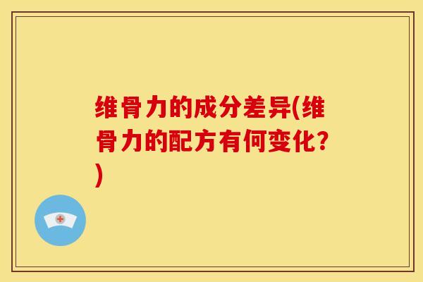 维骨力的成分差异(维骨力的配方有何变化？)