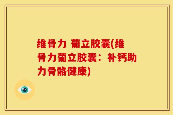 维骨力 葡立胶囊(维骨力葡立胶囊：补钙助力骨骼健康)