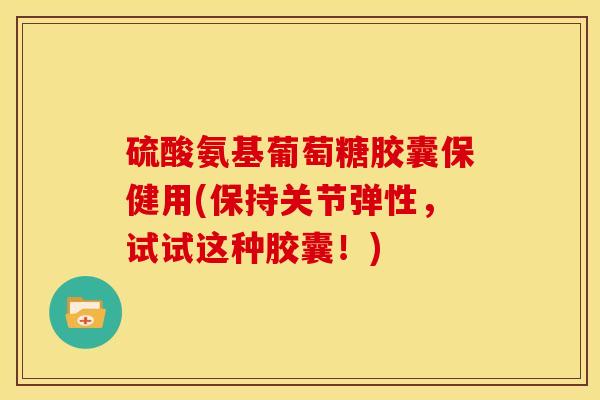 硫酸氨基葡萄糖胶囊保健用(保持关节弹性，试试这种胶囊！)