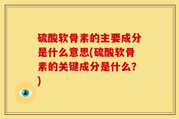 硫酸软骨素的主要成分是什么意思(硫酸软骨素的关键成分是什么？)