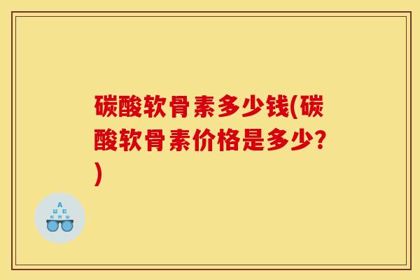 碳酸软骨素多少钱(碳酸软骨素价格是多少？)