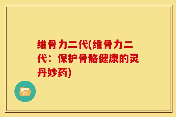 维骨力二代(维骨力二代：保护骨骼健康的灵丹妙药)