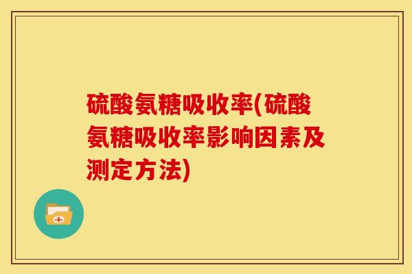 硫酸氨糖吸收率(硫酸氨糖吸收率影响因素及测定方法)