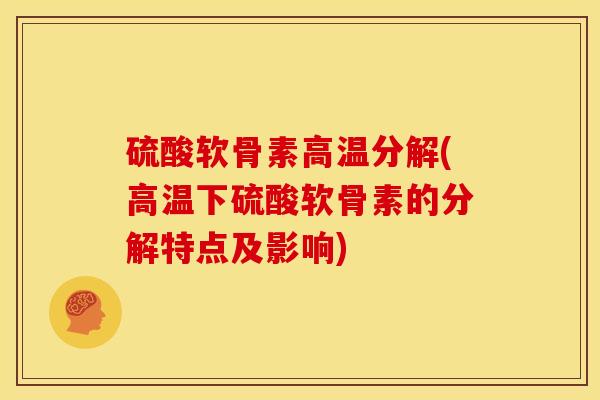 硫酸软骨素高温分解(高温下硫酸软骨素的分解特点及影响)