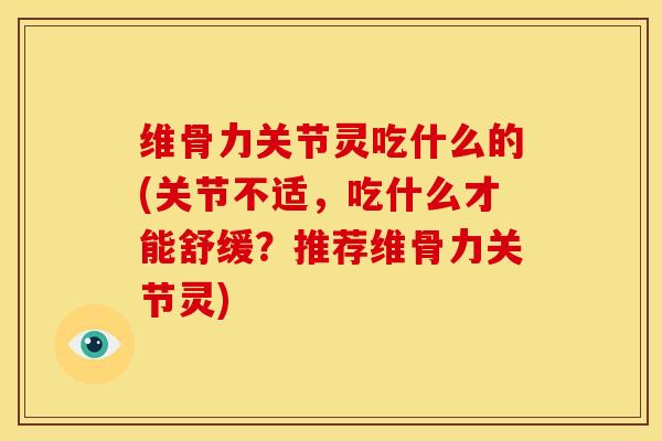 维骨力关节灵吃什么的(关节不适，吃什么才能舒缓？推荐维骨力关节灵)
