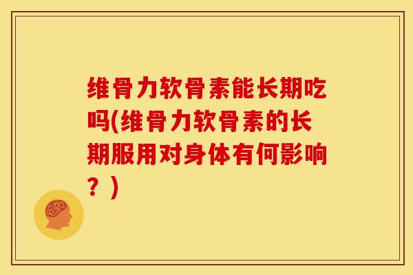 维骨力软骨素能长期吃吗(维骨力软骨素的长期服用对身体有何影响？)