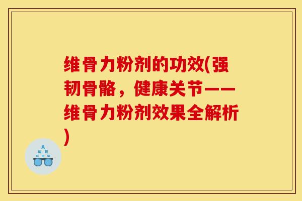 维骨力粉剂的功效(强韧骨骼，健康关节——维骨力粉剂效果全解析)