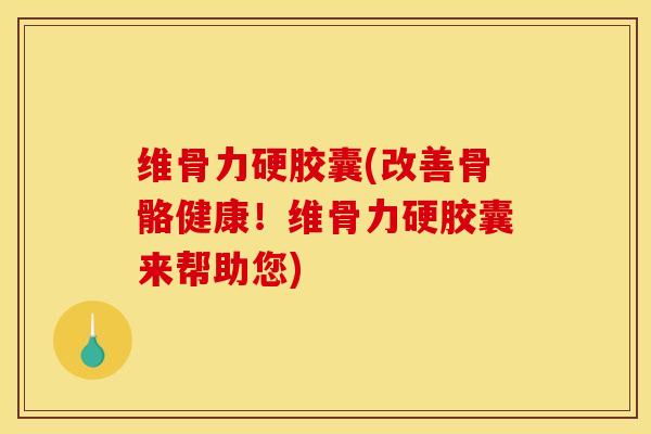 维骨力硬胶囊(改善骨骼健康！维骨力硬胶囊来帮助您)