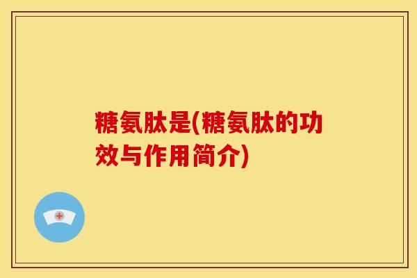 糖氨肽是(糖氨肽的功效与作用简介)