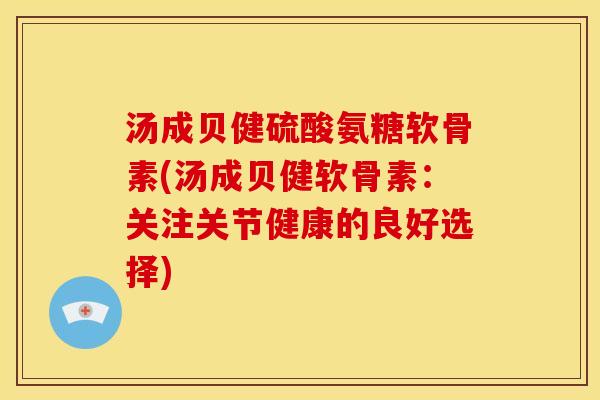 汤成贝健硫酸氨糖软骨素(汤成贝健软骨素：关注关节健康的良好选择)