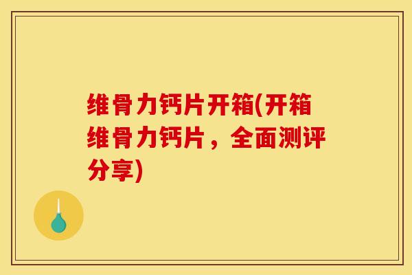 维骨力钙片开箱(开箱维骨力钙片，全面测评分享)