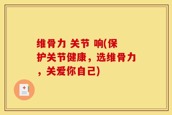 维骨力 关节 响(保护关节健康，选维骨力，关爱你自己)