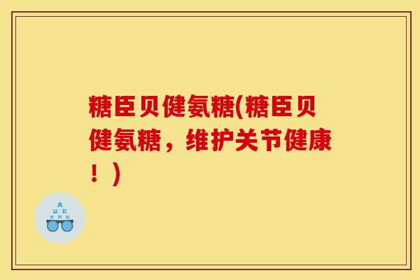 糖臣贝健氨糖(糖臣贝健氨糖，维护关节健康！)