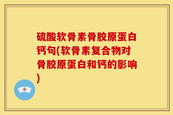 硫酸软骨素骨胶原蛋白钙句(软骨素复合物对骨胶原蛋白和钙的影响)