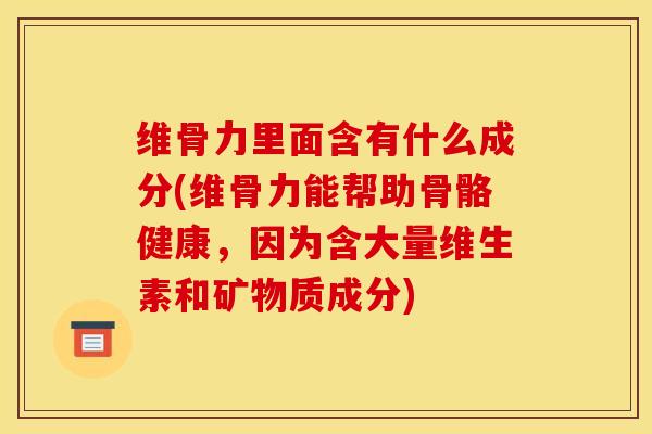 维骨力里面含有什么成分(维骨力能帮助骨骼健康，因为含大量维生素和矿物质成分)