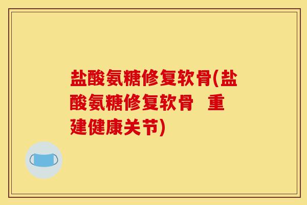 盐酸氨糖修复软骨(盐酸氨糖修复软骨  重建健康关节)
