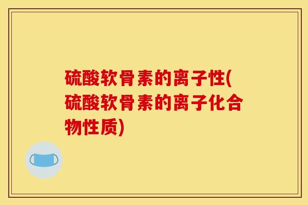 硫酸软骨素的离子性(硫酸软骨素的离子化合物性质)