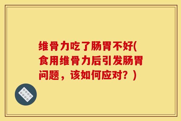 维骨力吃了肠胃不好(食用维骨力后引发肠胃问题，该如何应对？)