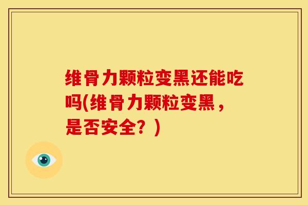 维骨力颗粒变黑还能吃吗(维骨力颗粒变黑，是否安全？)