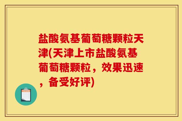 盐酸氨基葡萄糖颗粒天津(天津上市盐酸氨基葡萄糖颗粒，效果迅速，备受好评)