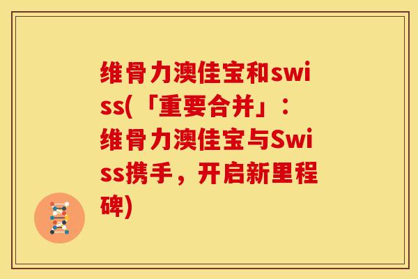 维骨力澳佳宝和swiss(「重要合并」：维骨力澳佳宝与Swiss携手，开启新里程碑)