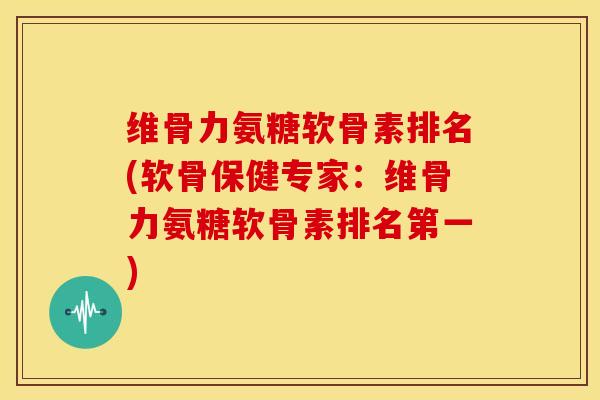 维骨力氨糖软骨素排名(软骨保健专家：维骨力氨糖软骨素排名第一)