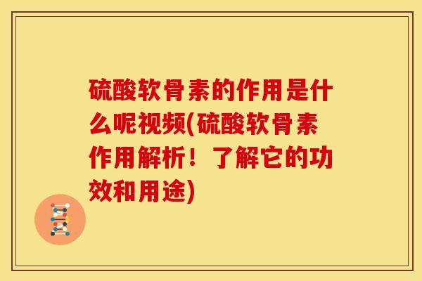 硫酸软骨素的作用是什么呢视频(硫酸软骨素作用解析！了解它的功效和用途)