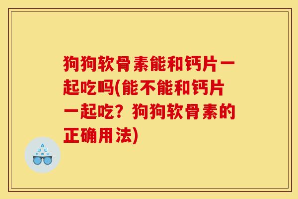 狗狗软骨素能和钙片一起吃吗(能不能和钙片一起吃？狗狗软骨素的正确用法)