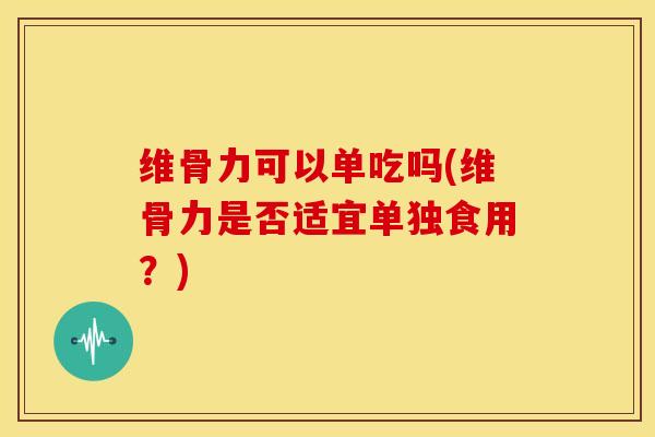 维骨力可以单吃吗(维骨力是否适宜单独食用？)