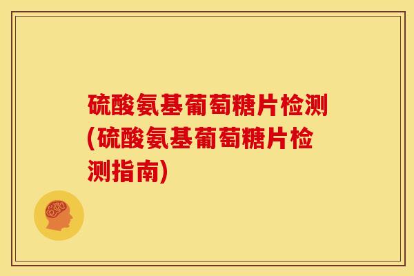 硫酸氨基葡萄糖片检测(硫酸氨基葡萄糖片检测指南)