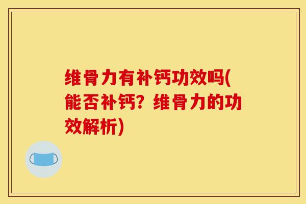 维骨力有补钙功效吗(能否补钙？维骨力的功效解析)