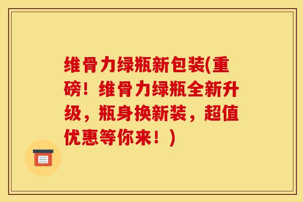 维骨力绿瓶新包装(重磅！维骨力绿瓶全新升级，瓶身换新装，超值优惠等你来！)