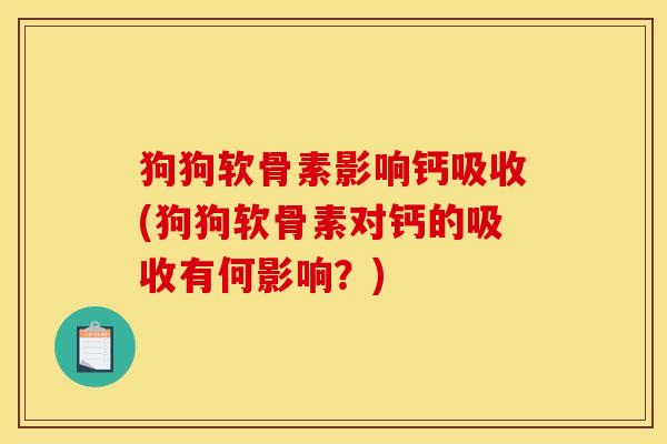 狗狗软骨素影响钙吸收(狗狗软骨素对钙的吸收有何影响？)
