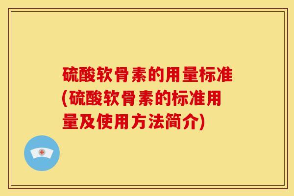硫酸软骨素的用量标准(硫酸软骨素的标准用量及使用方法简介)