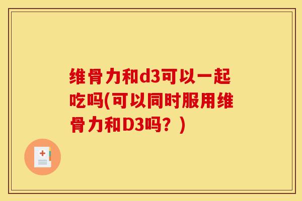 维骨力和d3可以一起吃吗(可以同时服用维骨力和D3吗？)