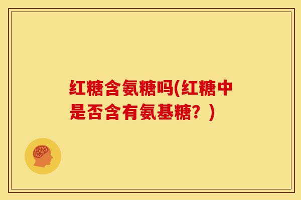 红糖含氨糖吗(红糖中是否含有氨基糖？)