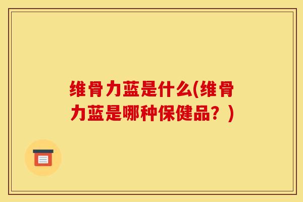 维骨力蓝是什么(维骨力蓝是哪种保健品？)
