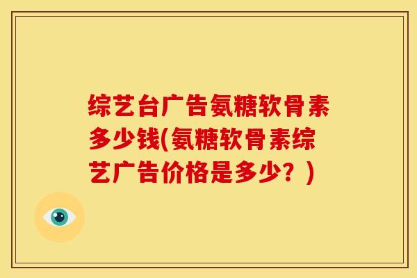 综艺台广告氨糖软骨素多少钱(氨糖软骨素综艺广告价格是多少？)