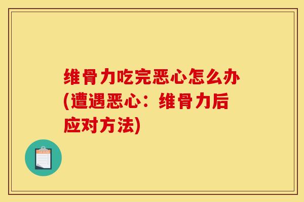 维骨力吃完恶心怎么办(遭遇恶心：维骨力后应对方法)