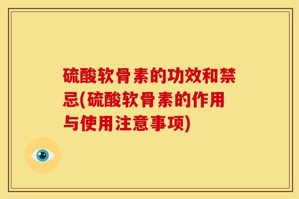 硫酸软骨素的功效和禁忌(硫酸软骨素的作用与使用注意事项)
