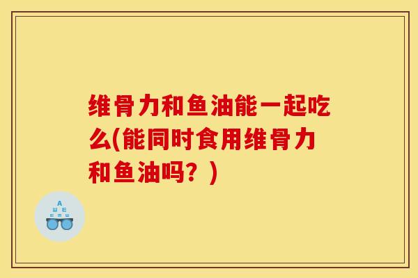 维骨力和鱼油能一起吃么(能同时食用维骨力和鱼油吗？)