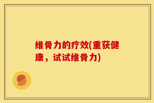 维骨力的疗效(重获健康，试试维骨力)